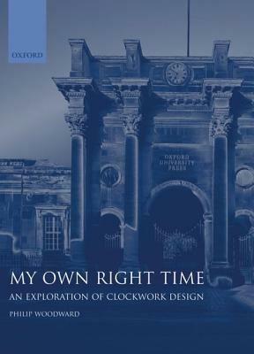 My Own Right Time An Exploration Of Clockwork Design Philip Woodward Libro In Lingua Inglese Oxford University Press Ibs