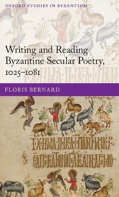 Writing and Reading Byzantine Secular Poetry, 1025-1081 - Floris Bernard - cover