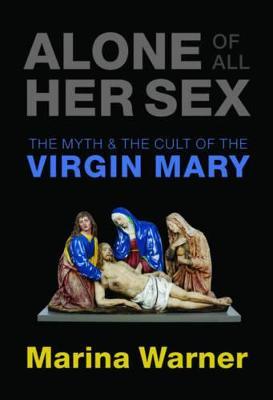 Alone of All Her Sex: The Myth and the Cult of the Virgin Mary - Marina Warner - cover