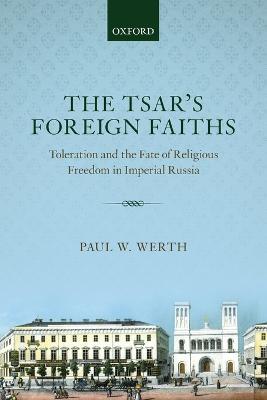 The Tsar's Foreign Faiths: Toleration and the Fate of Religious Freedom in Imperial Russia - Paul W. Werth - cover