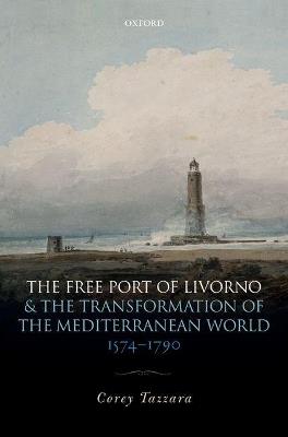 The Free Port of Livorno and the Transformation of the Mediterranean World - Corey Tazzara - cover