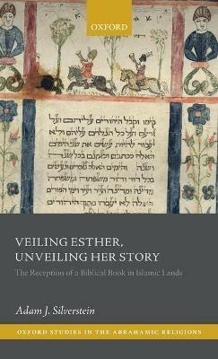 Veiling Esther, Unveiling Her Story: The Reception of a Biblical Book in Islamic Lands - Adam J. Silverstein - cover