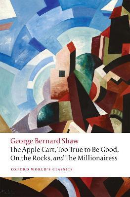 The Apple Cart, Too True to Be Good, On the Rocks, and The Millionairess - George Bernard Shaw - cover