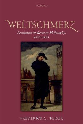 Weltschmerz: Pessimism in German Philosophy, 1860-1900 - Frederick C. Beiser - cover