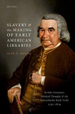 Slavery and the Making of Early American Libraries: British Literature, Political Thought, and the Transatlantic Book Trade, 1731-1814 - Sean D. Moore - cover