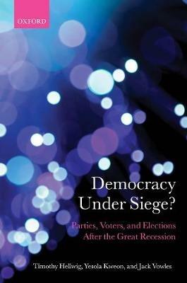 Democracy Under Siege?: Parties, Voters, and Elections After the Great Recession - Timothy Hellwig,Yesola Kweon,Jack Vowles - cover