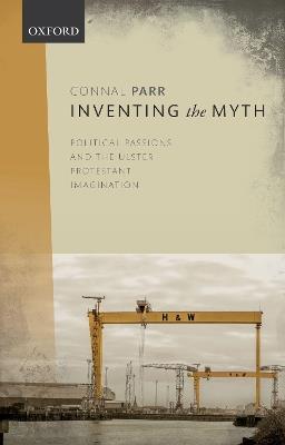 Inventing the Myth: Political Passions and the Ulster Protestant Imagination - Connal Parr - cover