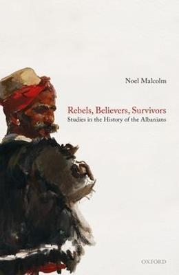 Rebels, Believers, Survivors: Studies in the History of the Albanians - Noel Malcolm - cover