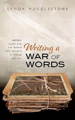 Writing a War of Words: Andrew Clark and the Search for Meaning in World War One - Lynda Mugglestone - cover