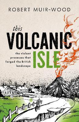 This Volcanic Isle: The Violent Processes that forged the British Landscape - Robert Muir-Wood - cover