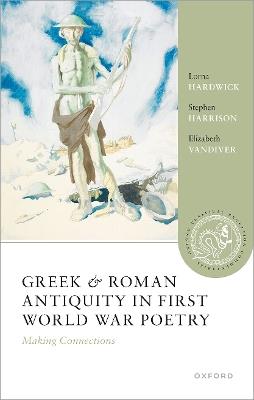 Greek and Roman Antiquity in First World War Poetry: Making Connections - Lorna Hardwick,Stephen Harrison,Elizabeth Vandiver - cover