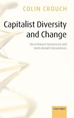 Capitalist Diversity and Change: Recombinant Governance and Institutional Entrepreneurs - Colin Crouch - cover