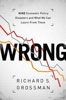 WRONG: Nine Economic Policy Disasters and What We Can Learn from Them - Richard S. Grossman - cover