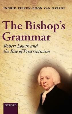 The Bishop's Grammar: Robert Lowth and the Rise of Prescriptivism - Ingrid Tieken-Boon van Ostade - cover