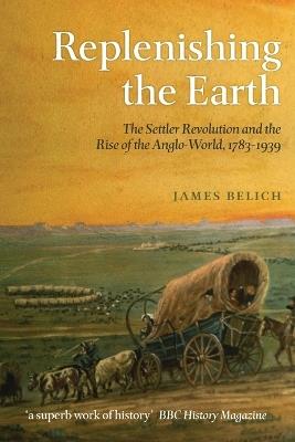 Replenishing the Earth: The Settler Revolution and the Rise of the Angloworld - James Belich - cover