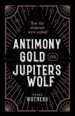 Antimony, Gold, and Jupiter's Wolf: How the elements were named - Peter Wothers - cover