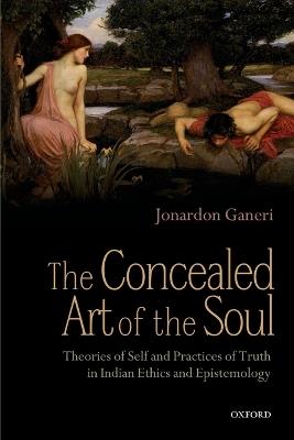 The Concealed Art of the Soul: Theories of Self and Practices of Truth in Indian Ethics and Epistemology - Jonardon Ganeri - cover