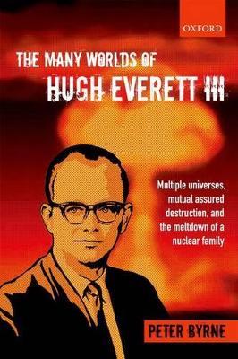 The Many Worlds of Hugh Everett III: Multiple Universes, Mutual Assured Destruction, and the Meltdown of a Nuclear Family - Peter Byrne - cover