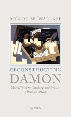 Reconstructing Damon: Music, Wisdom Teaching, and Politics in Perikles' Athens - Robert W. Wallace - cover