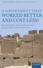 A Government that Worked Better and Cost Less?: Evaluating Three Decades of Reform and Change in UK Central Government
