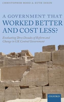 A Government that Worked Better and Cost Less?: Evaluating Three Decades of Reform and Change in UK Central Government - Christopher Hood,Ruth Dixon - cover
