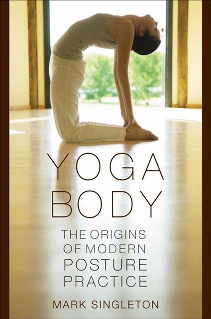 Yoga Body : The Origins Of Modern Posture Practice