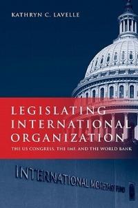 Legislating International Organization: The US Congress, the IMF, and the World Bank - Kathryn Lavelle - cover