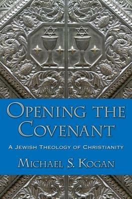 Opening the Covenant: A Jewish Theology of Christianity - Michael S. Kogan - cover