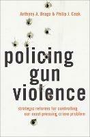 Policing Gun Violence: Strategic Reforms for Controlling Our Most Pressing Crime Problem - Anthony A. Braga,Philip J. Cook - cover