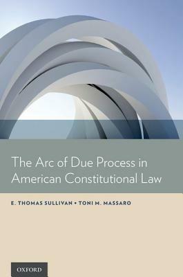 The Arc of Due Process in American Constitutional Law - E. Thomas Sullivan,Toni M. Massaro - cover