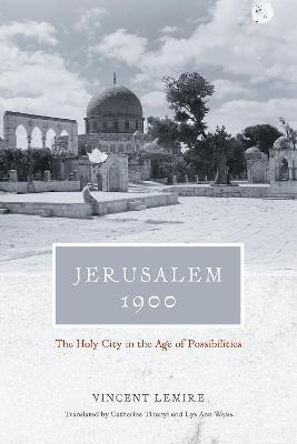 Jerusalem 1900 - The Holy City in the Age of Possibilities - Vincent Lemire,Catherine Tihanyi,Lys Ann Weiss - cover