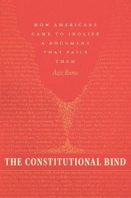 The Constitutional Bind: How Americans Came to Idolize a Document That Fails Them - Aziz Rana - cover