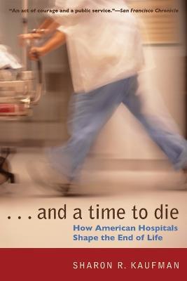 And a Time to Die: How American Hospitals Shape the End of Life - Sharon R. Kaufman - cover