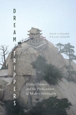 Dream Trippers: Global Daoism and the Predicament of Modern Spirituality - Elijah Siegler,David A. Palmer - cover