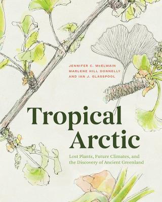 Tropical Arctic: Lost Plants, Future Climates, and the Discovery of Ancient Greenland - Jennifer McElwain,Jennifer McElwain,Marlene Hill Donnelly - cover