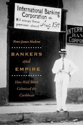 Bankers and Empire: How Wall Street Colonized the Caribbean - Peter James Hudson - cover