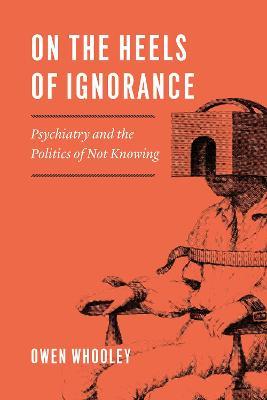 On the Heels of Ignorance: Psychiatry and the Politics of Not Knowing - Owen Whooley - cover