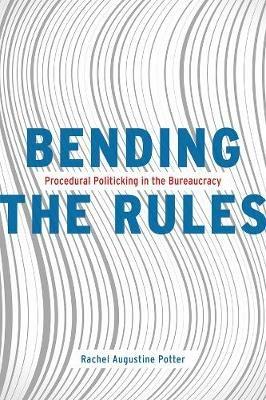 Bending the Rules: Procedural Politicking in the Bureaucracy - Rachel Augustine Potter - cover