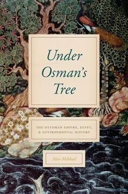 Under Osman's Tree: The Ottoman Empire, Egypt, and Environmental History - Alan Mikhail - cover