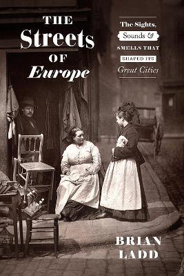 The Streets of Europe: The Sights, Sounds, and Smells That Shaped Its Great Cities - Brian Ladd - cover