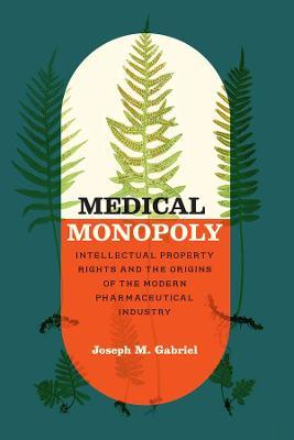 Medical Monopoly: Intellectual Property Rights and the Origins of the Modern Pharmaceutical Industry - Joseph M. Gabriel - cover