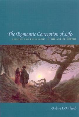 The Romantic Conception of Life: Science and Philosophy in the Age of Goethe - Robert J. Richards - cover