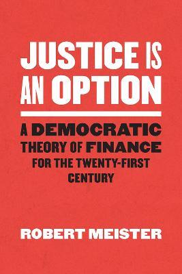 Justice Is an Option: A Democratic Theory of Finance for the Twenty-First Century - Robert Meister - cover