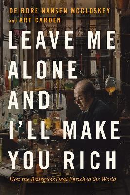 Leave Me Alone and I'll Make You Rich: How the Bourgeois Deal Enriched the World - Deirdre Nansen McCloskey,Art Carden - cover