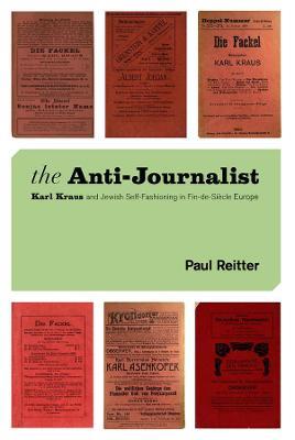 The Anti-Journalist: Karl Kraus and Jewish Self-Fashioning in Fin-de-Siecle Europe - Paul Reitter - cover