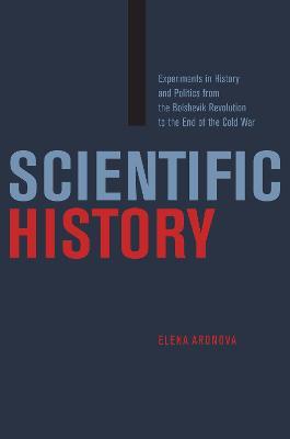 Scientific History: Experiments in History and Politics from the Bolshevik Revolution to the End of the Cold War - Elena Aronova - cover