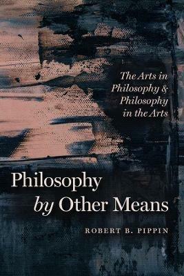 Philosophy by Other Means: The Arts in Philosophy and Philosophy in the Arts - Robert B. Pippin - cover