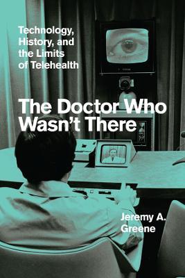 The Doctor Who Wasn't There: Technology, History, and the Limits of Telehealth - Jeremy A. Greene - cover