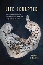 Life Sculpted: Tales of the Animals, Plants, and Fungi That Drill, Break, and Scrape to Shape the Earth