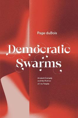 Democratic Swarms: Ancient Comedy and the Politics of the People - Page duBois - cover